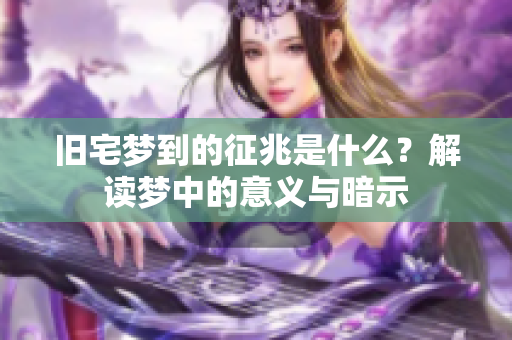 旧宅梦到的征兆是什么？解读梦中的意义与暗示