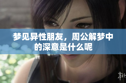 梦见异性朋友，周公解梦中的深意是什么呢