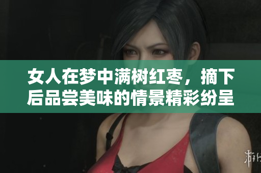 女人在梦中满树红枣，摘下后品尝美味的情景精彩纷呈