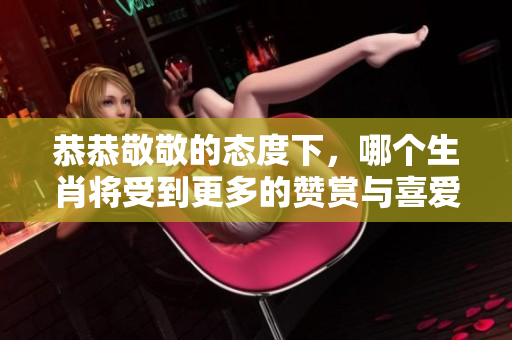 恭恭敬敬的态度下，哪个生肖将受到更多的赞赏与喜爱呢