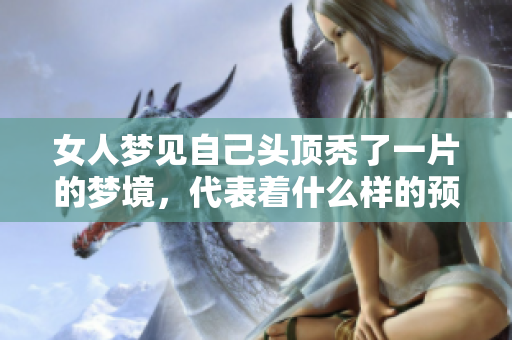 女人梦见自己头顶秃了一片的梦境，代表着什么样的预兆呢