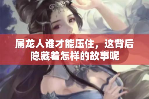 属龙人谁才能压住，这背后隐藏着怎样的故事呢