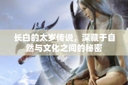 长白的太岁传说，深藏于自然与文化之间的秘密