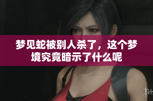 梦见蛇被别人杀了，这个梦境究竟暗示了什么呢