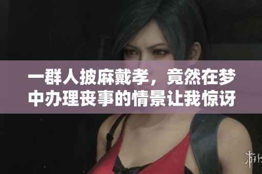 一群人披麻戴孝，竟然在梦中办理丧事的情景让我惊讶