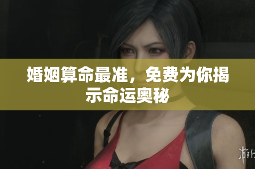 婚姻算命最准，免费为你揭示命运奥秘