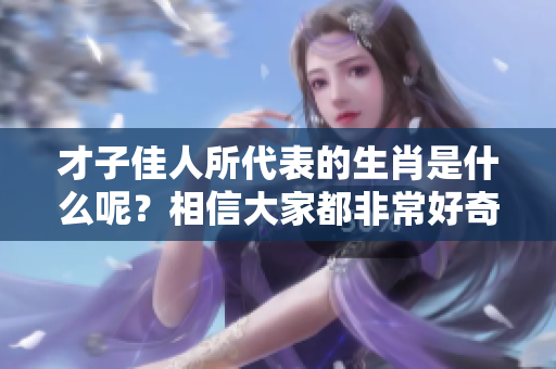 才子佳人所代表的生肖是什么呢？相信大家都非常好奇这个问题的答案。