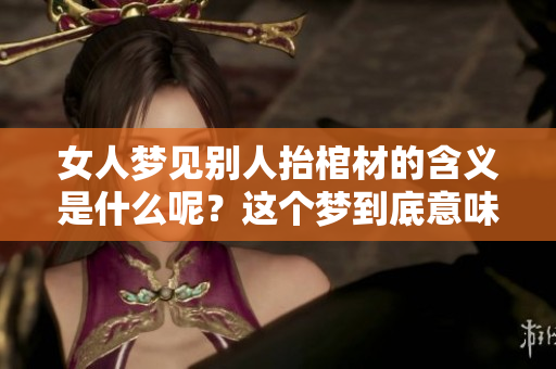 女人梦见别人抬棺材的含义是什么呢？这个梦到底意味着什么呢？