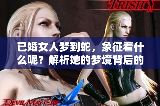 已婚女人梦到蛇，象征着什么呢？解析她的梦境背后的深层含义