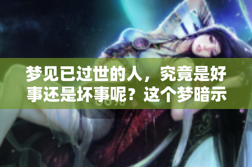 梦见已过世的人，究竟是好事还是坏事呢？这个梦暗示了什么含义呢？