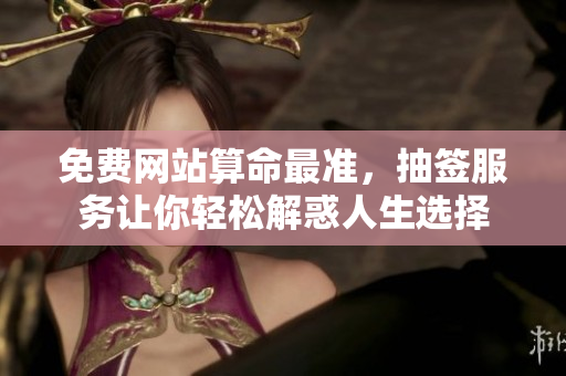 免费网站算命最准，抽签服务让你轻松解惑人生选择
