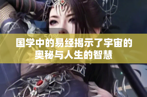 国学中的易经揭示了宇宙的奥秘与人生的智慧