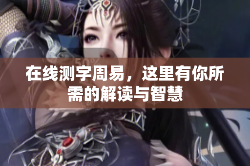 在线测字周易，这里有你所需的解读与智慧