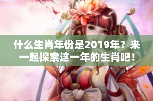 什么生肖年份是2019年？来一起探索这一年的生肖吧！
