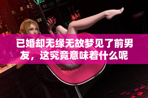 已婚却无缘无故梦见了前男友，这究竟意味着什么呢