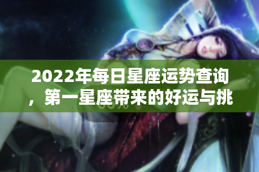 2022年每日星座运势查询，第一星座带来的好运与挑战探秘
