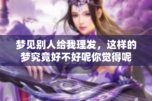 梦见别人给我理发，这样的梦究竟好不好呢你觉得呢