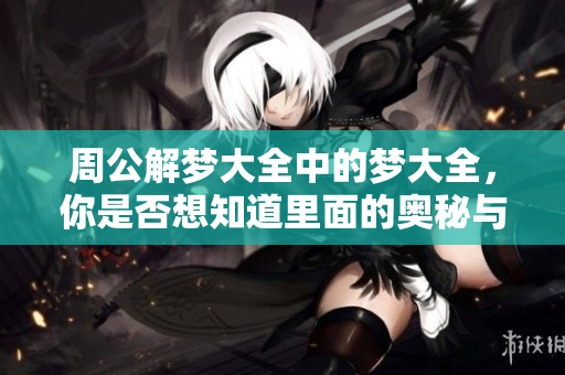 周公解梦大全中的梦大全，你是否想知道里面的奥秘与解读方法呢