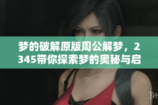 梦的破解原版周公解梦，2345带你探索梦的奥秘与启示