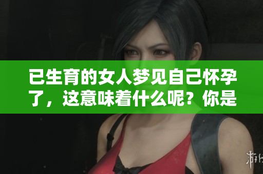 已生育的女人梦见自己怀孕了，这意味着什么呢？你是否感到好奇呢？