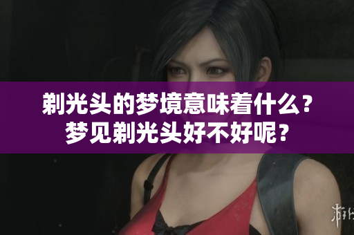 剃光头的梦境意味着什么？梦见剃光头好不好呢？