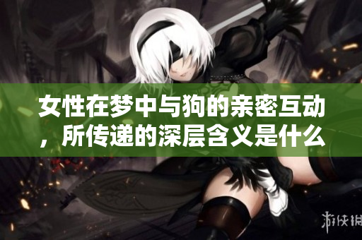 女性在梦中与狗的亲密互动，所传递的深层含义是什么呢