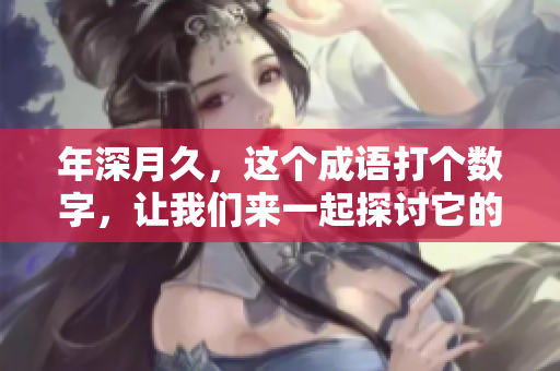 年深月久，这个成语打个数字，让我们来一起探讨它的含义与意义。