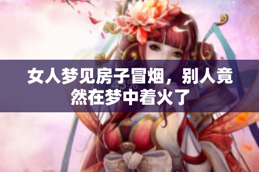 女人梦见房子冒烟，别人竟然在梦中着火了