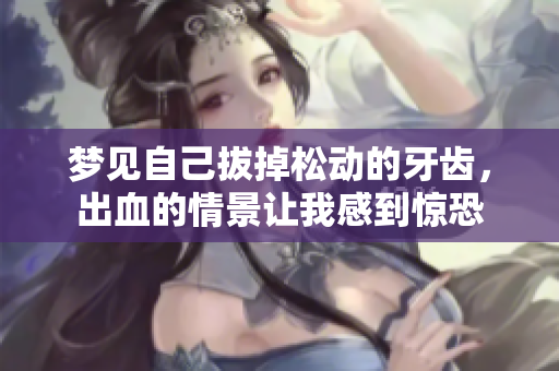 梦见自己拔掉松动的牙齿，出血的情景让我感到惊恐
