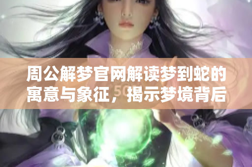 周公解梦官网解读梦到蛇的寓意与象征，揭示梦境背后的深层含义