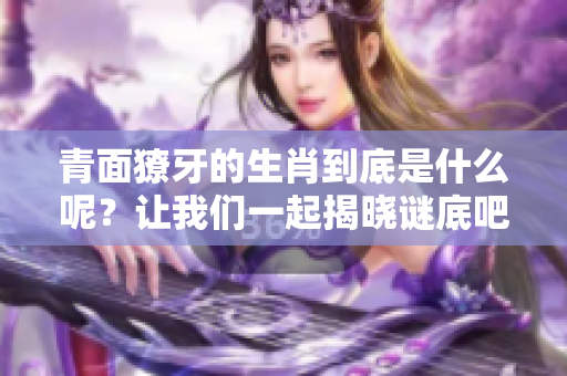 青面獠牙的生肖到底是什么呢？让我们一起揭晓谜底吧！