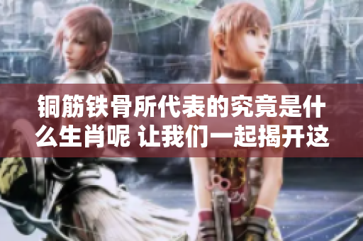 铜筋铁骨所代表的究竟是什么生肖呢 让我们一起揭开这个谜底