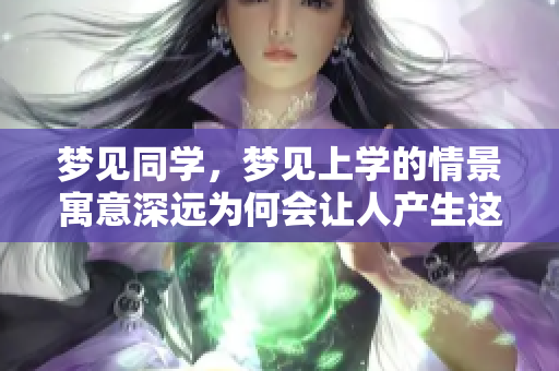 梦见同学，梦见上学的情景寓意深远为何会让人产生这样的梦境呢