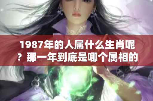 1987年的人属什么生肖呢？那一年到底是哪个属相的呢？