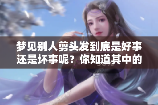 梦见别人剪头发到底是好事还是坏事呢？你知道其中的寓意是什么吗？