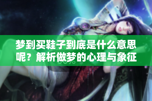 梦到买鞋子到底是什么意思呢？解析做梦的心理与象征。