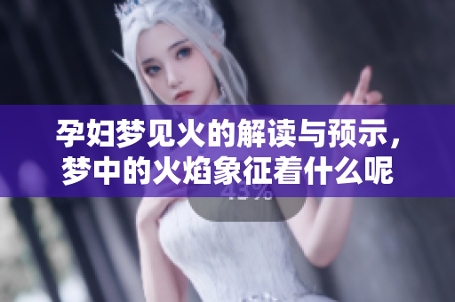 孕妇梦见火的解读与预示，梦中的火焰象征着什么呢
