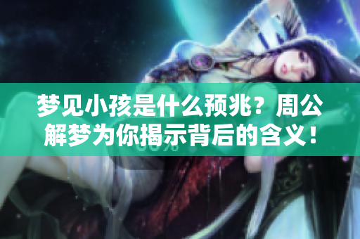 梦见小孩是什么预兆？周公解梦为你揭示背后的含义！