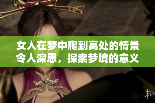 女人在梦中爬到高处的情景令人深思，探索梦境的意义与启示