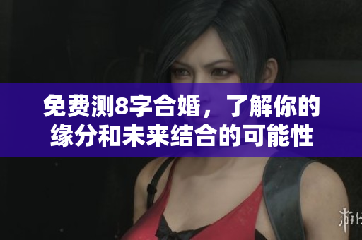 免费测8字合婚，了解你的缘分和未来结合的可能性