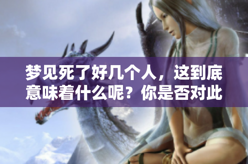 梦见死了好几个人，这到底意味着什么呢？你是否对此感到好奇？