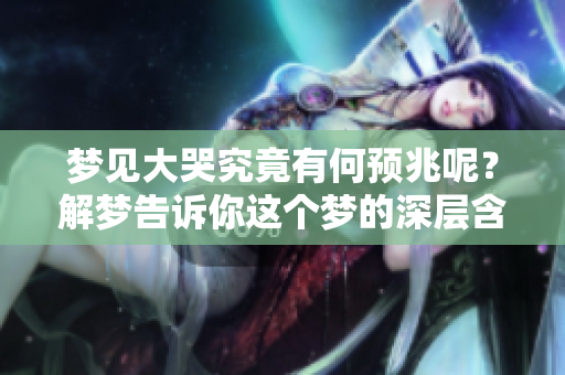 梦见大哭究竟有何预兆呢？解梦告诉你这个梦的深层含义
