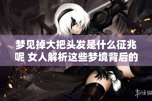 梦见掉大把头发是什么征兆呢 女人解析这些梦境背后的含义