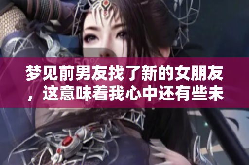 梦见前男友找了新的女朋友，这意味着我心中还有些未了情绪。