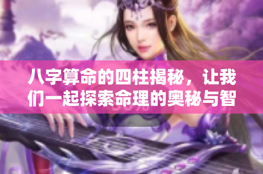 八字算命的四柱揭秘，让我们一起探索命理的奥秘与智慧