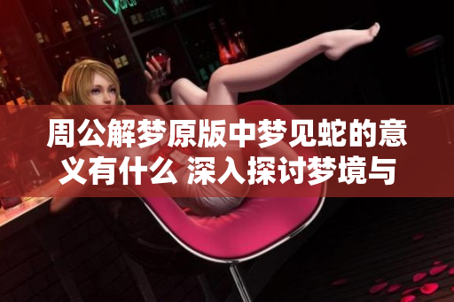 周公解梦原版中梦见蛇的意义有什么 深入探讨梦境与现实之间的联系