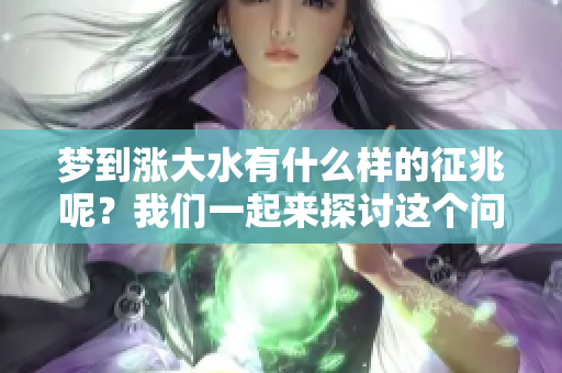 梦到涨大水有什么样的征兆呢？我们一起来探讨这个问题吧！