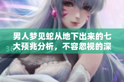 男人梦见蛇从地下出来的七大预兆分析，不容忽视的深层含义
