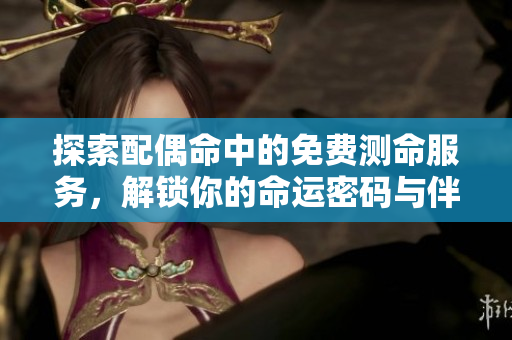 探索配偶命中的免费测命服务，解锁你的命运密码与伴侣关系