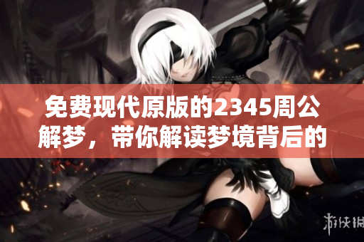 免费现代原版的2345周公解梦，带你解读梦境背后的真谛